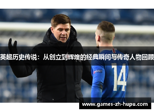 英超历史传说：从创立到辉煌的经典瞬间与传奇人物回顾