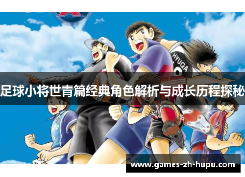 足球小将世青篇经典角色解析与成长历程探秘