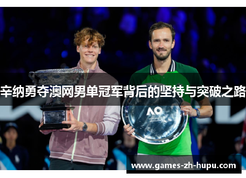 辛纳勇夺澳网男单冠军背后的坚持与突破之路