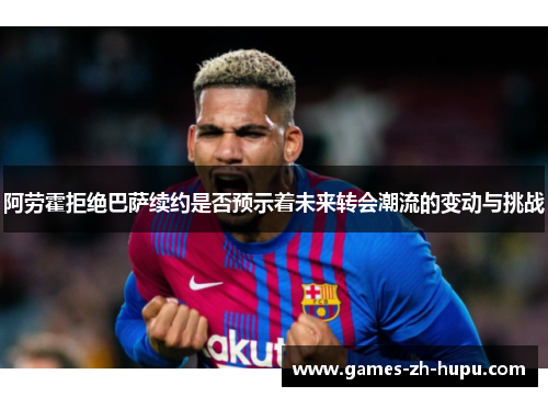 阿劳霍拒绝巴萨续约是否预示着未来转会潮流的变动与挑战