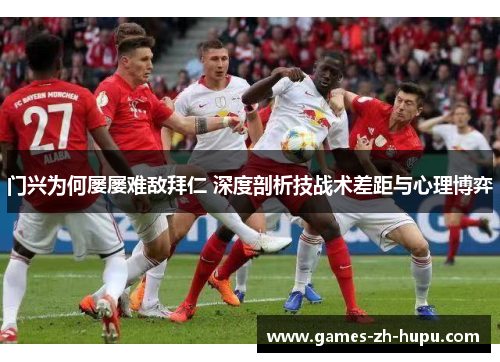 门兴为何屡屡难敌拜仁 深度剖析技战术差距与心理博弈