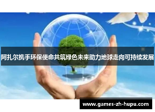 阿扎尔携手环保使命共筑绿色未来助力地球走向可持续发展