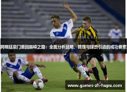 阿根廷豪门重回巅峰之路：全面分析战略、管理与球员引进的成功要素