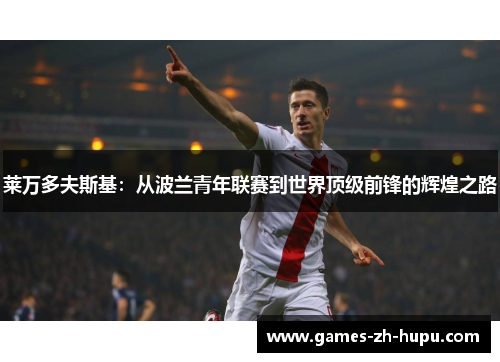 莱万多夫斯基：从波兰青年联赛到世界顶级前锋的辉煌之路