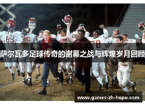 萨尔瓦多足球传奇的谢幕之战与辉煌岁月回顾