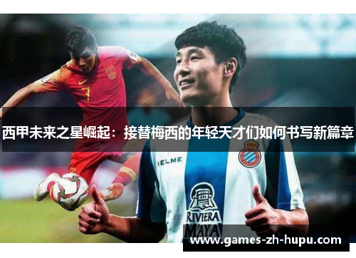 西甲未来之星崛起：接替梅西的年轻天才们如何书写新篇章