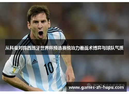 从科曼对阵西班牙世界杯预选赛统治力看战术博弈与球队气质