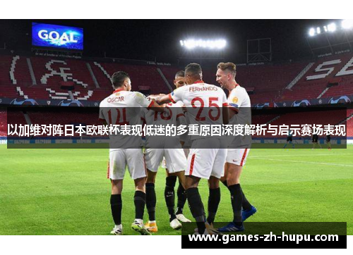 以加维对阵日本欧联杯表现低迷的多重原因深度解析与启示赛场表现 以加维对阵日本欧联杯表现低迷的多重原因深度解析与启示赛场表现