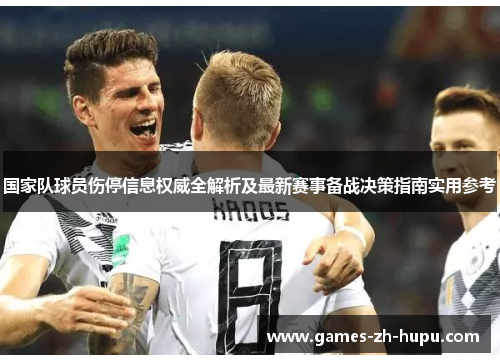 国家队球员伤停信息权威全解析及最新赛事备战决策指南实用参考