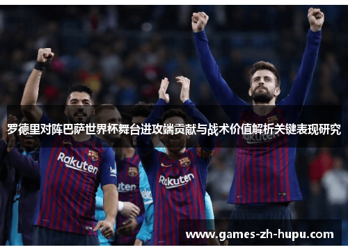 罗德里对阵巴萨世界杯舞台进攻端贡献与战术价值解析关键表现研究