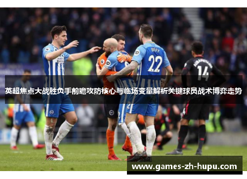 英超焦点大战胜负手前瞻攻防核心与临场变量解析关键球员战术博弈走势 英超焦点大战胜负手前瞻攻防核心与临场变量解析关键球员战术博弈走势