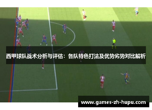 西甲球队战术分析与评估：各队特色打法及优势劣势对比解析