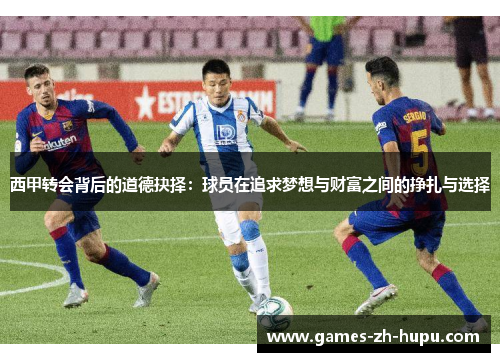 西甲转会背后的道德抉择：球员在追求梦想与财富之间的挣扎与选择