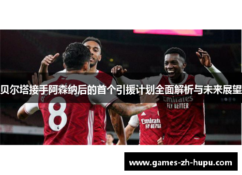 贝尔塔接手阿森纳后的首个引援计划全面解析与未来展望 贝尔塔接手阿森纳后的首个引援计划全面解析与未来展望