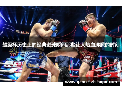 超级杯历史上的经典进球瞬间那些让人热血沸腾的时刻 超级杯历史上的经典进球瞬间那些让人热血沸腾的时刻