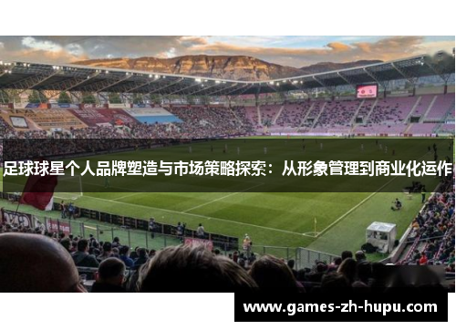 足球球星个人品牌塑造与市场策略探索：从形象管理到商业化运作