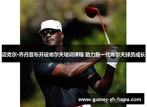 迈克尔·乔丹宣布开设高尔夫培训课程 助力新一代高尔夫球员成长