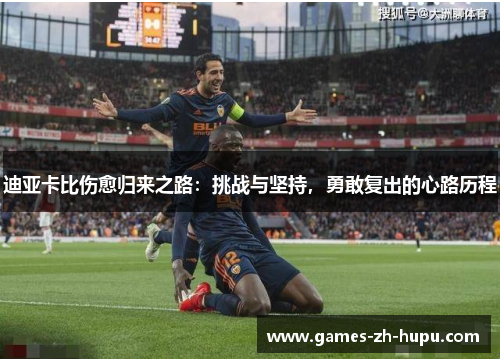 迪亚卡比伤愈归来之路:挑战与坚持,勇敢复出的心路历程 迪亚卡比伤愈归来之路:挑战与坚持,勇敢复出的心路历程