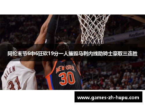 阿伦末节6中6狂砍19分一人摧毁马刺内线助骑士豪取三连胜