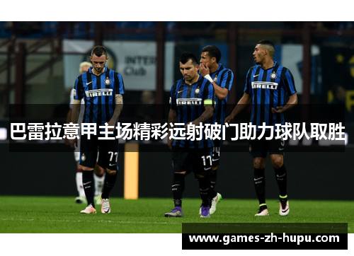 巴雷拉意甲主场精彩远射破门助力球队取胜