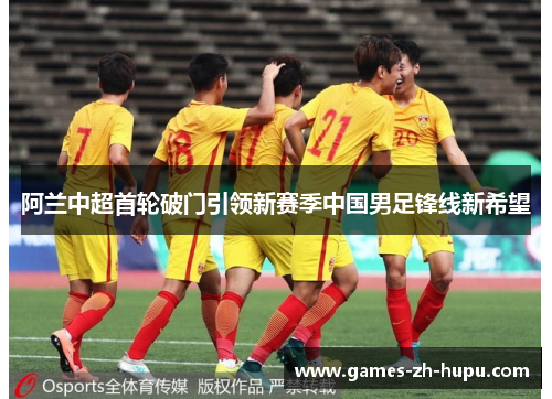 阿兰中超首轮破门引领新赛季中国男足锋线新希望 阿兰中超首轮破门引领新赛季中国男足锋线新希望