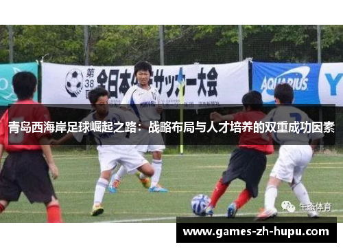 青岛西海岸足球崛起之路：战略布局与人才培养的双重成功因素