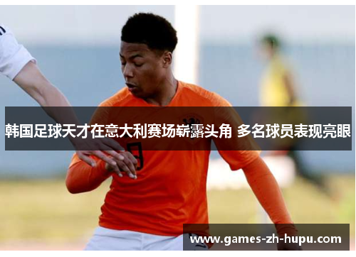 韩国足球天才在意大利赛场崭露头角 多名球员表现亮眼