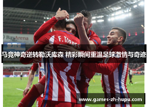 马竞神奇逆转勒沃库森 精彩瞬间重温足球激情与奇迹
