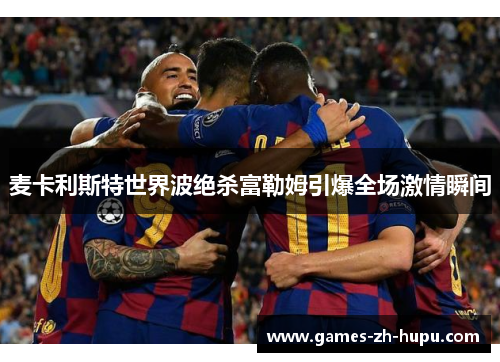 麦卡利斯特世界波绝杀富勒姆引爆全场激情瞬间