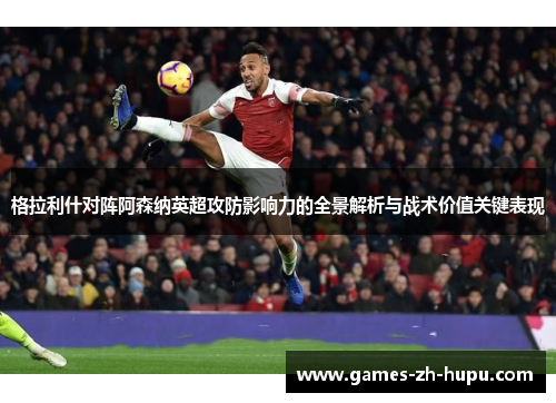 格拉利什对阵阿森纳英超攻防影响力的全景解析与战术价值关键表现