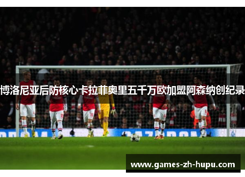 博洛尼亚后防核心卡拉菲奥里五千万欧加盟阿森纳创纪录 博洛尼亚后防核心卡拉菲奥里五千万欧加盟阿森纳创纪录