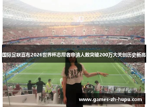 国际足联宣布2026世界杯志愿者申请人数突破200万大关创历史新高