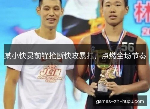 某小快灵前锋抢断快攻暴扣，点燃全场节奏